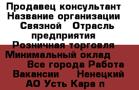 Продавец-консультант › Название организации ­ Связной › Отрасль предприятия ­ Розничная торговля › Минимальный оклад ­ 23 000 - Все города Работа » Вакансии   . Ненецкий АО,Усть-Кара п.